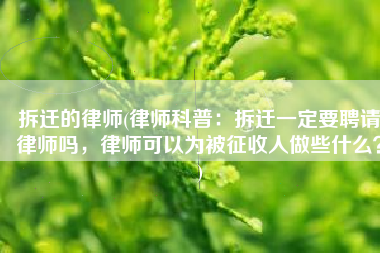 拆迁的律师(律师科普：拆迁一定要聘请律师吗，律师可以为被征收人做些什么？)