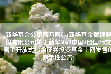 新华基金公司官方网站(新华基金管理股份有限公司关于新华MSCI中国A股国际交易型开放式指数证券投资基金上网发售的提示性公告)