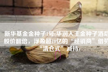 新华基金金种子1号(华润入主金种子酒后股价翻倍，浮盈超10亿的“经销商”借势“清仓式”减持)