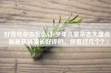 好奇号杂志怎么订(少年儿童杂志大盘点，都是获得家长好评的，你看过几个？)