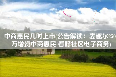 中商惠民几时上市(公告解读：麦趣尔2500万增资中商惠民 看好社区电子商务)