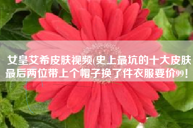 女皇艾希皮肤视频(史上最坑的十大皮肤，最后两位带上个帽子换了件衣服要价99！)