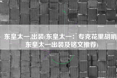东皇太一,出装(东皇太一：专克花里胡哨，东皇太一出装及铭文推荐)