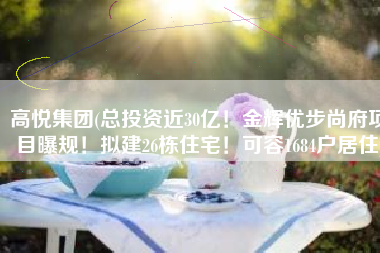 高悦集团(总投资近30亿！金辉优步尚府项目曝规！拟建26栋住宅！可容1684户居住)