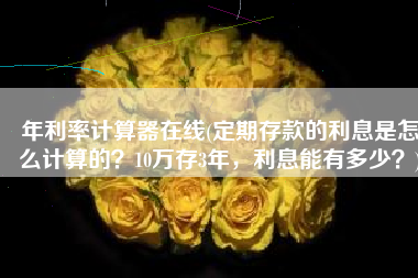 年利率计算器在线(定期存款的利息是怎么计算的？10万存3年，利息能有多少？)