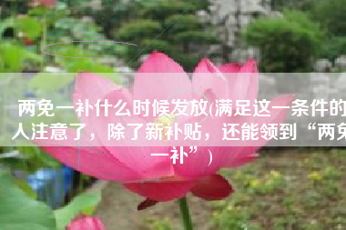 两免一补什么时候发放(满足这一条件的人注意了，除了新补贴，还能领到“两免一补”)