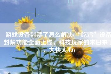 游戏设备封禁了怎么解决(“吃鸡”设备封禁功能全面上线，科技玩家的末日来了，大快人心)