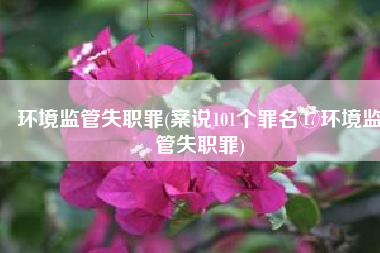 环境监管失职罪(案说101个罪名⑰环境监管失职罪)