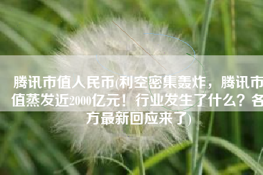 腾讯市值人民币(利空密集轰炸，腾讯市值蒸发近2000亿元！行业发生了什么？各方最新回应来了)