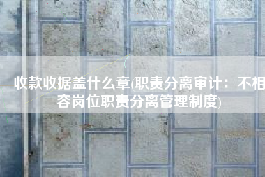 收款收据盖什么章(职责分离审计：不相容岗位职责分离管理制度)