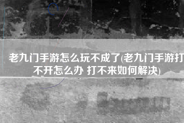 老九门手游怎么玩不成了(老九门手游打不开怎么办 打不来如何解决)