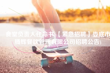 食堂负责人任命书(【紧急招聘】娄底市腾辉餐饮管理有限公司招聘公告)