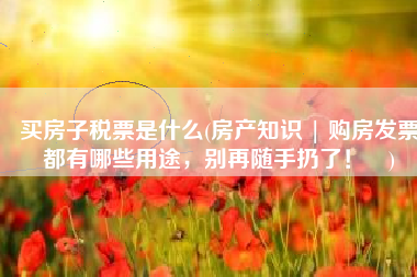 买房子税票是什么(房产知识 | 购房发票都有哪些用途，别再随手扔了！​)