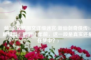 仙剑1攻略图文详细迷宫(新仙剑奇侠传1-剧情篇，回到十年前，这一段是真实还是在梦中？)