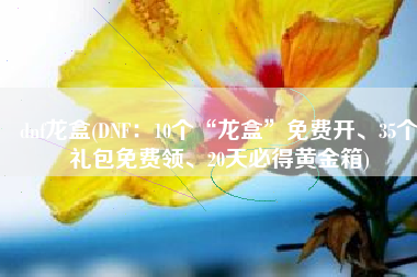 dnf龙盒(DNF：10个“龙盒”免费开、35个礼包免费领、20天必得黄金箱)
