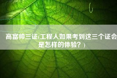 高富帅三证(工程人如果考到这三个证会是怎样的体验？)