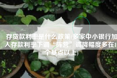 存贷款利率是什么政策(多家中小银行加入存款利率下调“阵营”调降幅度多在10个基点以上)