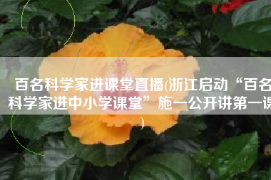 百名科学家进课堂直播(浙江启动“百名科学家进中小学课堂”施一公开讲第一课)