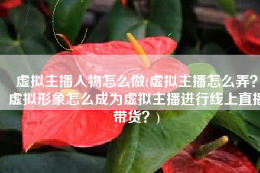 虚拟主播人物怎么做(虚拟主播怎么弄？虚拟形象怎么成为虚拟主播进行线上直播带货？)