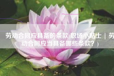 劳动合同应具备的条款(职场小贴士 | 劳动合同应当具备哪些条款？)