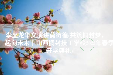 李显龙华文演讲莫彷徨(共筑桐封梦，一起向未来｜山西桐封技工学校2022年春季开学典礼)