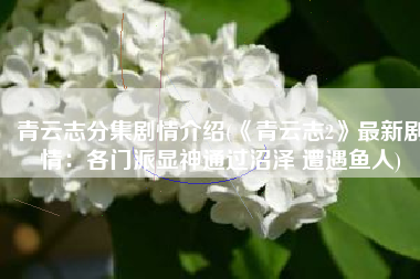 青云志分集剧情介绍(《青云志2》最新剧情：各门派显神通过沼泽 遭遇鱼人)