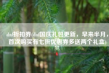 dnf折扣券(dnf国庆礼包更新，早来半月，首次购买有七折优惠券多送两个礼盒)