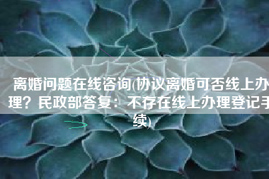 离婚问题在线咨询(协议离婚可否线上办理？民政部答复：不存在线上办理登记手续)