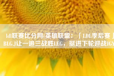 ldl联赛比分网(英雄联盟：「LDL季后赛」BLG.J让一追三战胜LEG，挺进下轮迎战IGY)