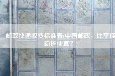 邮政快递收费标准表(中国邮政，比李佳琦还便宜？)