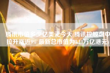 腾讯市值多少亿美元今天(腾讯控股盘中拉升涨近9% 最新总市值为3.11万亿港元)