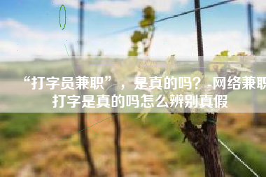 “打字员兼职”，是真的吗？-网络兼职打字是真的吗怎么辨别真假