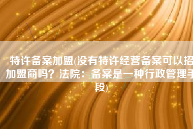 特许备案加盟(没有特许经营备案可以招加盟商吗？法院：备案是一种行政管理手段)