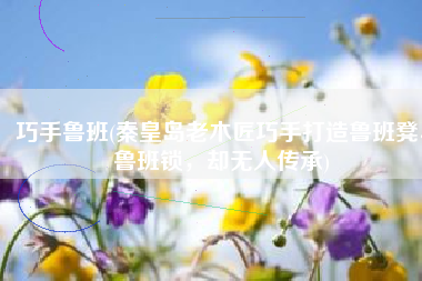 巧手鲁班(秦皇岛老木匠巧手打造鲁班凳、鲁班锁，却无人传承)