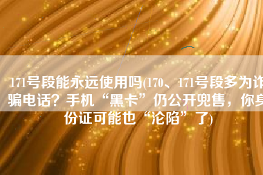 171号段能永远使用吗(170、171号段多为诈骗电话？手机“黑卡”仍公开兜售，你身份证可能也“沦陷”了)