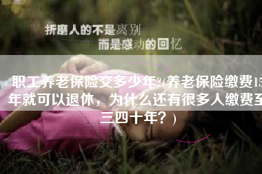 职工养老保险交多少年?(养老保险缴费15年就可以退休，为什么还有很多人缴费至三四十年？)
