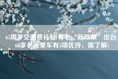 65周岁交通费补贴(尊老“新政策”出台，60岁老人乘车有3项优待，需了解)