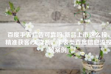 百度手表广告可靠吗(新品上市这么投，精准获客6天卖断，手表类百度信息流投放案例)