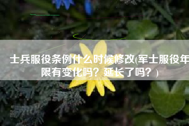 士兵服役条例什么时候修改(军士服役年限有变化吗？延长了吗？)