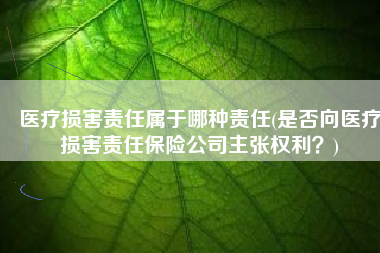 医疗损害责任属于哪种责任(是否向医疗损害责任保险公司主张权利？)