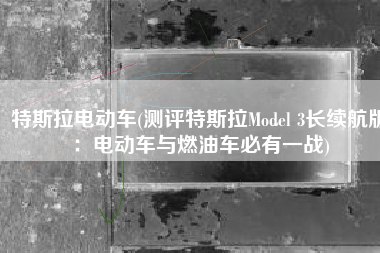 特斯拉电动车(测评特斯拉Model 3长续航版：电动车与燃油车必有一战)
