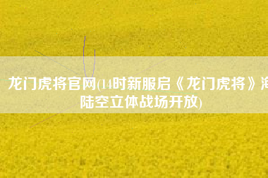 龙门虎将官网(14时新服启《龙门虎将》海陆空立体战场开放)