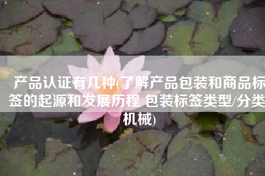 产品认证有几种(了解产品包装和商品标签的起源和发展历程 包装标签类型/分类/机械)