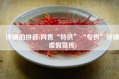 涉嫌的拼音(网售“特供”“专供”涉嫌虚假宣传)