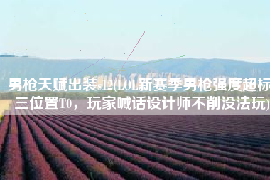 男枪天赋出装s12(LOL新赛季男枪强度超标！三位置T0，玩家喊话设计师不削没法玩)