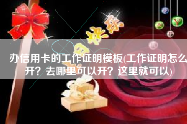 办信用卡的工作证明模板(工作证明怎么开？去哪里可以开？这里就可以)