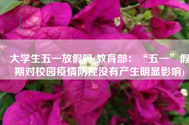大学生五一放假吗(教育部：“五一”假期对校园疫情防控没有产生明显影响)
