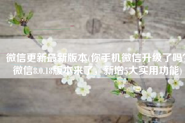 微信更新最新版本(你手机微信升级了吗？微信8.0.18版本来了，新增5大实用功能)