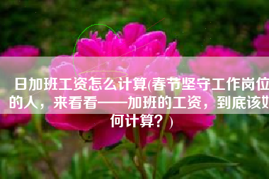 日加班工资怎么计算(春节坚守工作岗位的人，来看看——加班的工资，到底该如何计算？)