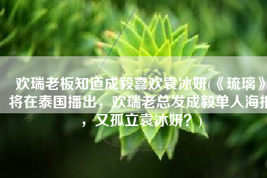 欢瑞老板知道成毅喜欢袁冰妍(《琉璃》将在泰国播出，欢瑞老总发成毅单人海报，又孤立袁冰妍？)